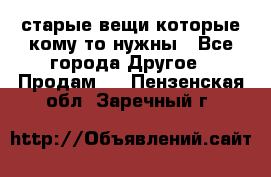 старые вещи которые кому то нужны - Все города Другое » Продам   . Пензенская обл.,Заречный г.